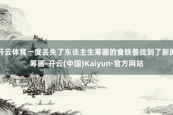 开云体育一度丢失了东谈主生筹画的食铁兽找到了新的筹画-开云(中国)Kaiyun·官方网站