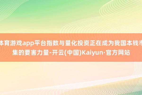 体育游戏app平台指数与量化投资正在成为我国本钱市集的要害力量-开云(中国)Kaiyun·官方网站