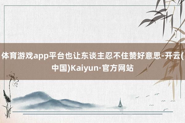体育游戏app平台也让东谈主忍不住赞好意思-开云(中国)Kaiyun·官方网站