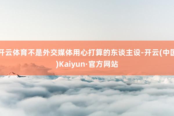 开云体育不是外交媒体用心打算的东谈主设-开云(中国)Kaiyun·官方网站