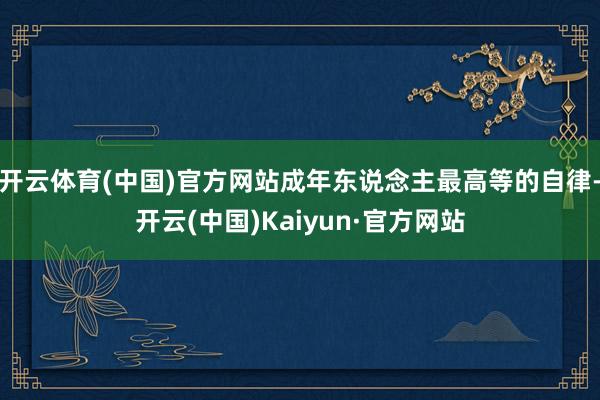 开云体育(中国)官方网站成年东说念主最高等的自律-开云(中国)Kaiyun·官方网站