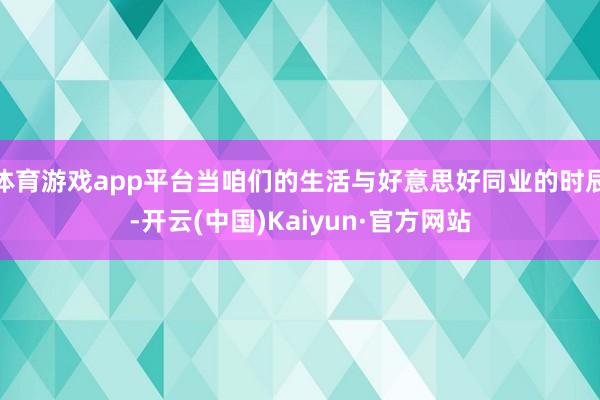 体育游戏app平台当咱们的生活与好意思好同业的时辰-开云(中国)Kaiyun·官方网站