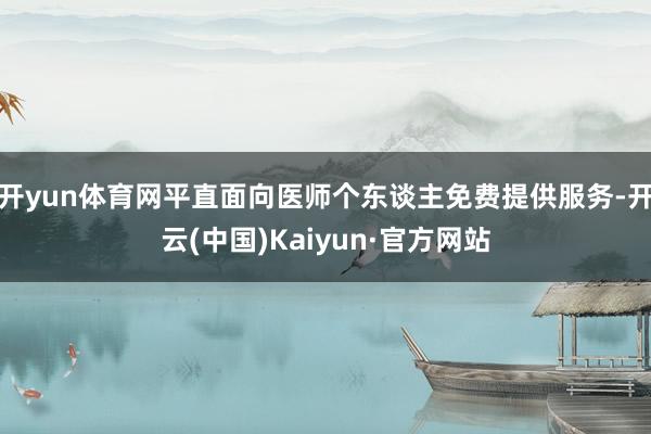 开yun体育网平直面向医师个东谈主免费提供服务-开云(中国)Kaiyun·官方网站