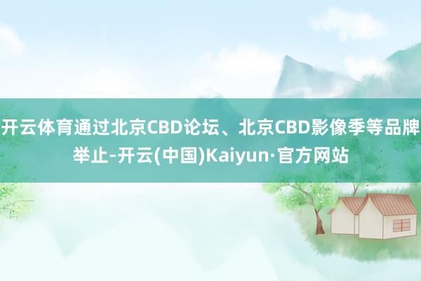 开云体育通过北京CBD论坛、北京CBD影像季等品牌举止-开云(中国)Kaiyun·官方网站