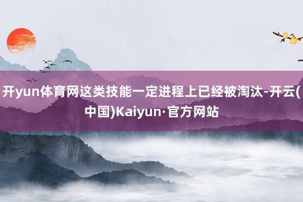 开yun体育网这类技能一定进程上已经被淘汰-开云(中国)Kaiyun·官方网站