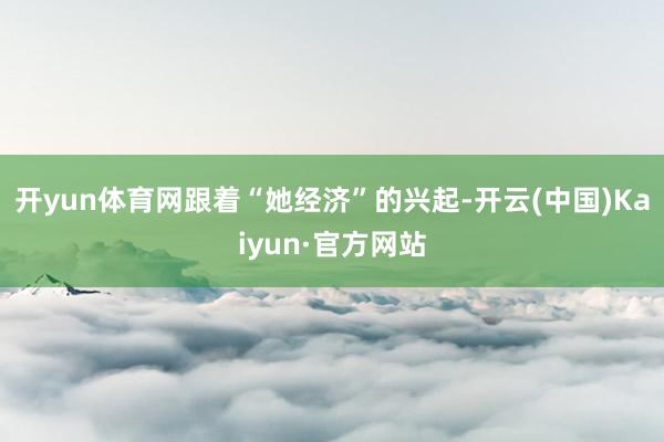 开yun体育网跟着“她经济”的兴起-开云(中国)Kaiyun·官方网站