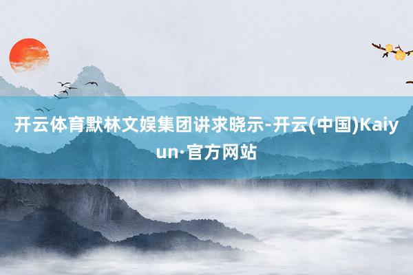 开云体育默林文娱集团讲求晓示-开云(中国)Kaiyun·官方网站