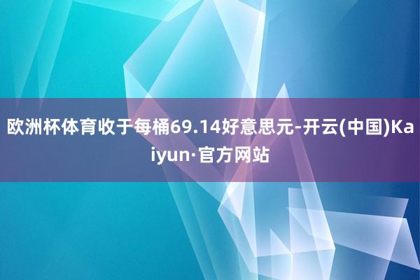 欧洲杯体育收于每桶69.14好意思元-开云(中国)Kaiyun·官方网站