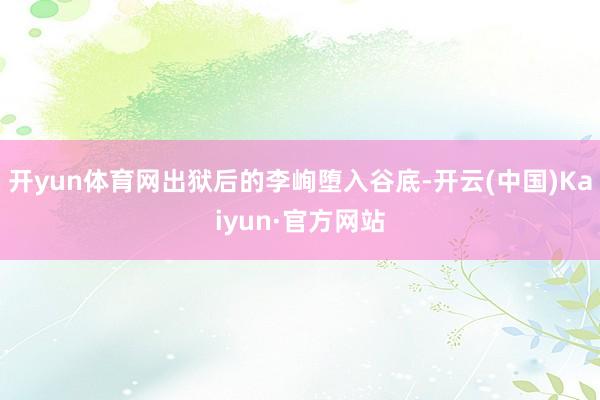 开yun体育网出狱后的李峋堕入谷底-开云(中国)Kaiyun·官方网站