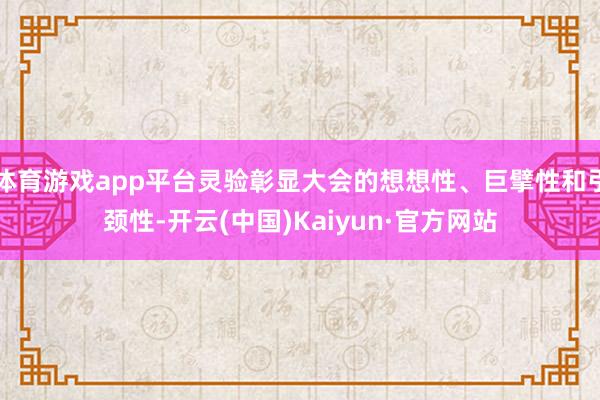体育游戏app平台灵验彰显大会的想想性、巨擘性和引颈性-开云(中国)Kaiyun·官方网站