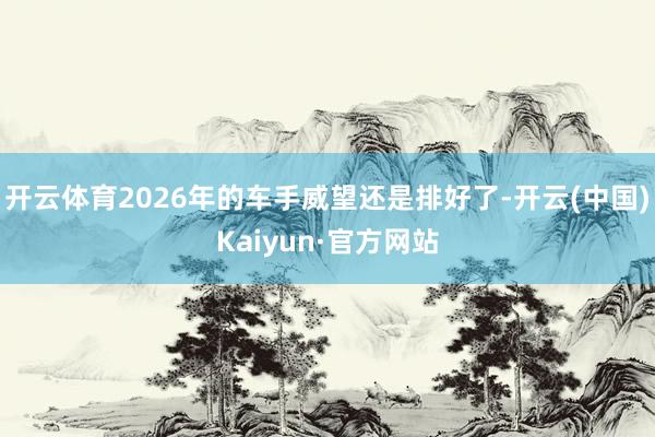 开云体育2026年的车手威望还是排好了-开云(中国)Kaiyun·官方网站
