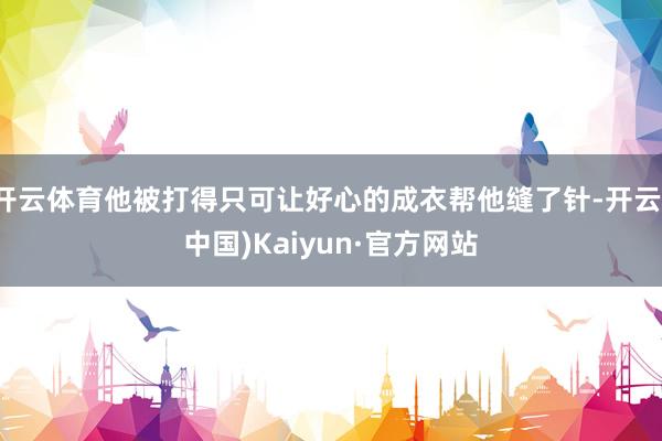 开云体育他被打得只可让好心的成衣帮他缝了针-开云(中国)Kaiyun·官方网站