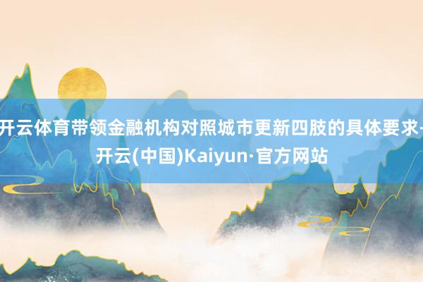 开云体育带领金融机构对照城市更新四肢的具体要求-开云(中国)Kaiyun·官方网站