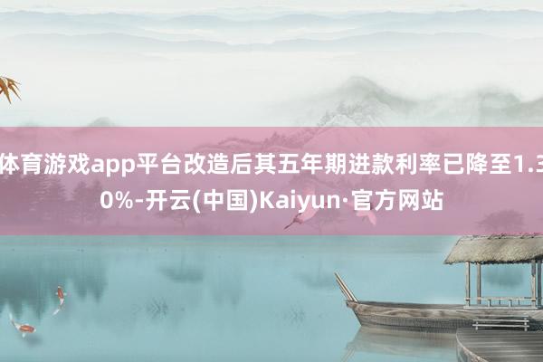 体育游戏app平台改造后其五年期进款利率已降至1.30%-开云(中国)Kaiyun·官方网站