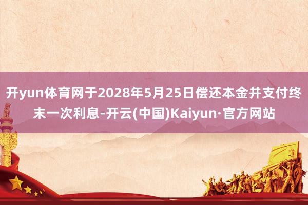 开yun体育网于2028年5月25日偿还本金并支付终末一次利息-开云(中国)Kaiyun·官方网站