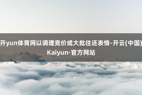开yun体育网以调理竞价或大批往还表情-开云(中国)Kaiyun·官方网站
