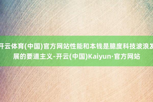 开云体育(中国)官方网站性能和本钱是臆度科技波浪发展的要道主义-开云(中国)Kaiyun·官方网站