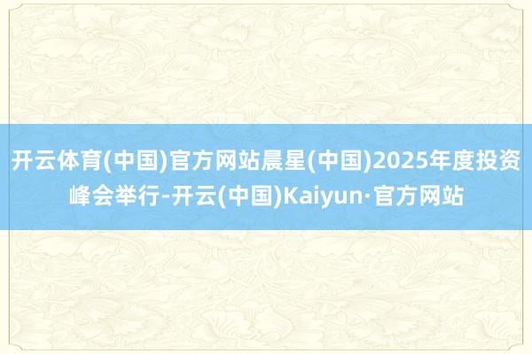 开云体育(中国)官方网站晨星(中国)2025年度投资峰会举行-开云(中国)Kaiyun·官方网站