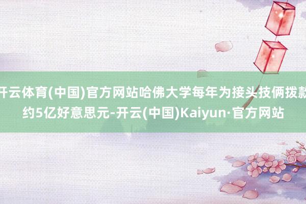 开云体育(中国)官方网站哈佛大学每年为接头技俩拨款约5亿好意思元-开云(中国)Kaiyun·官方网站