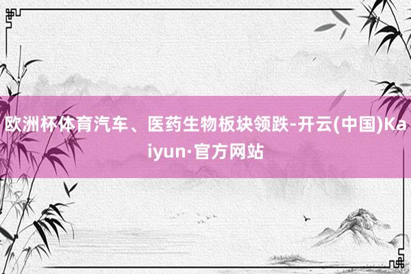 欧洲杯体育汽车、医药生物板块领跌-开云(中国)Kaiyun·官方网站