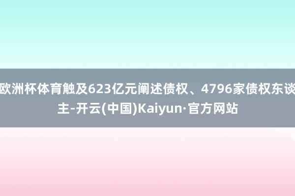 欧洲杯体育触及623亿元阐述债权、4796家债权东谈主-开云(中国)Kaiyun·官方网站