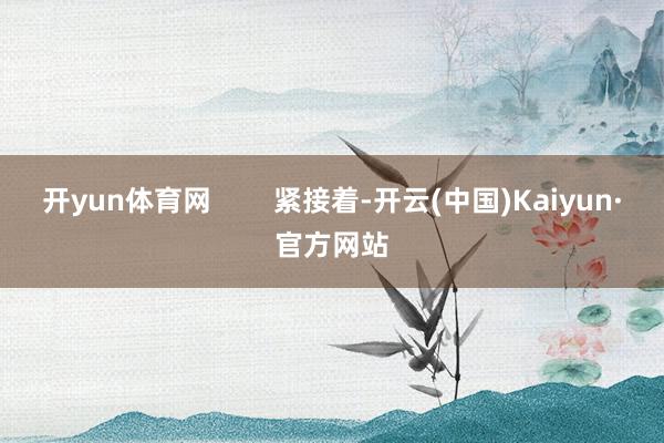 开yun体育网        紧接着-开云(中国)Kaiyun·官方网站