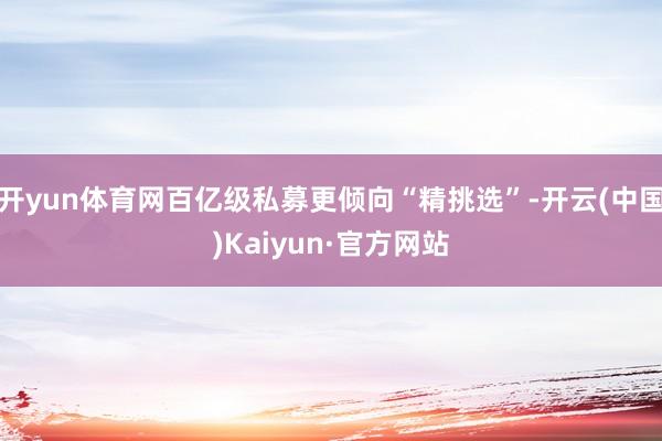 开yun体育网百亿级私募更倾向“精挑选”-开云(中国)Kaiyun·官方网站