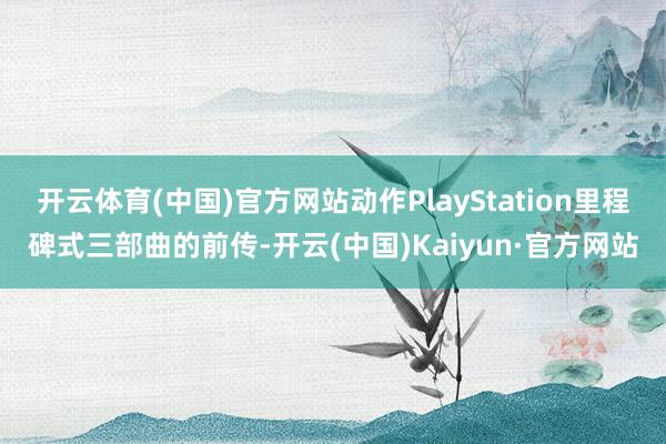 开云体育(中国)官方网站动作PlayStation里程碑式三部曲的前传-开云(中国)Kaiyun·官方网站