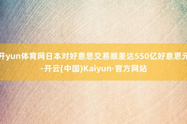开yun体育网日本对好意思交易顺差达550亿好意思元-开云(中国)Kaiyun·官方网站