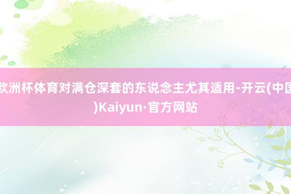 欧洲杯体育对满仓深套的东说念主尤其适用-开云(中国)Kaiyun·官方网站