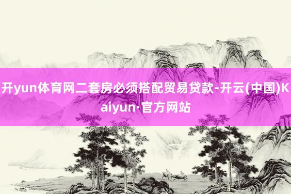 开yun体育网二套房必须搭配贸易贷款-开云(中国)Kaiyun·官方网站