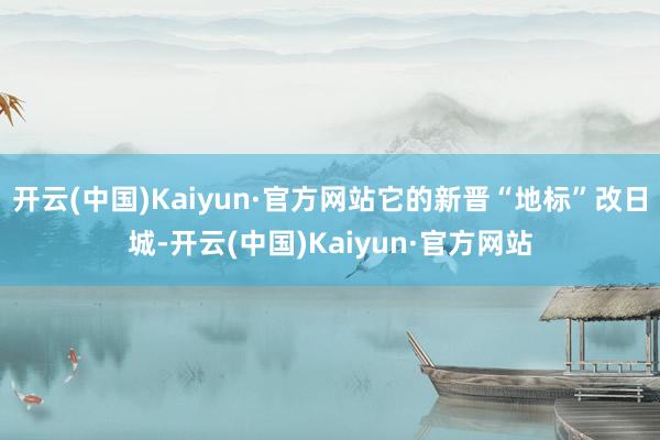 开云(中国)Kaiyun·官方网站它的新晋“地标”改日城-开云(中国)Kaiyun·官方网站