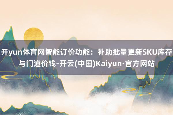 开yun体育网智能订价功能：补助批量更新SKU库存与门道价钱-开云(中国)Kaiyun·官方网站
