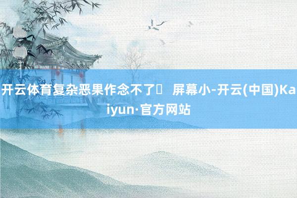 开云体育复杂恶果作念不了❌ 屏幕小-开云(中国)Kaiyun·官方网站