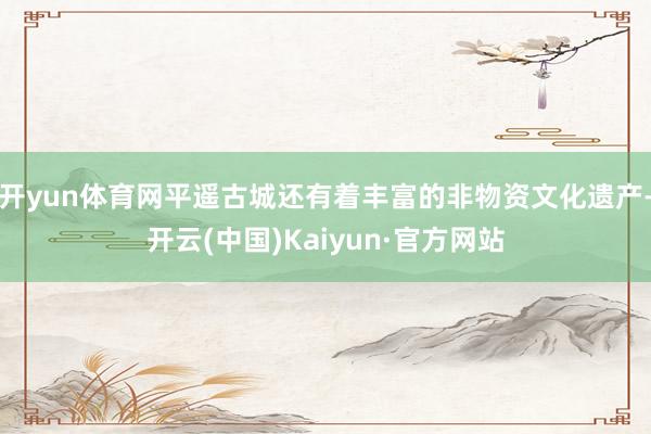 开yun体育网平遥古城还有着丰富的非物资文化遗产-开云(中国)Kaiyun·官方网站