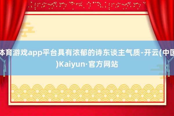 体育游戏app平台具有浓郁的诗东谈主气质-开云(中国)Kaiyun·官方网站