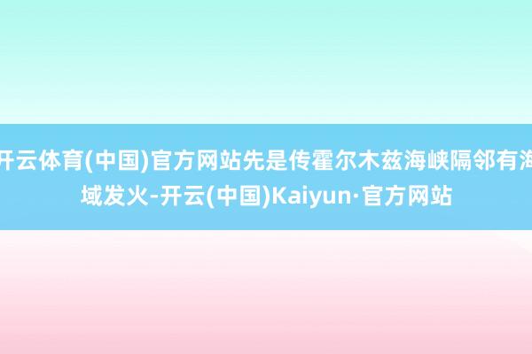 开云体育(中国)官方网站先是传霍尔木兹海峡隔邻有海域发火-开云(中国)Kaiyun·官方网站