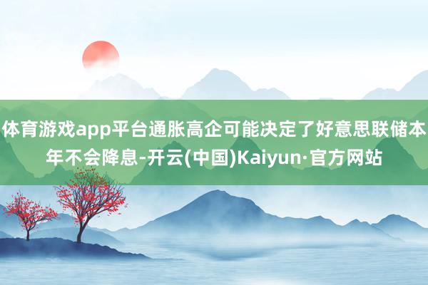 体育游戏app平台　　通胀高企可能决定了好意思联储本年不会降息-开云(中国)Kaiyun·官方网站