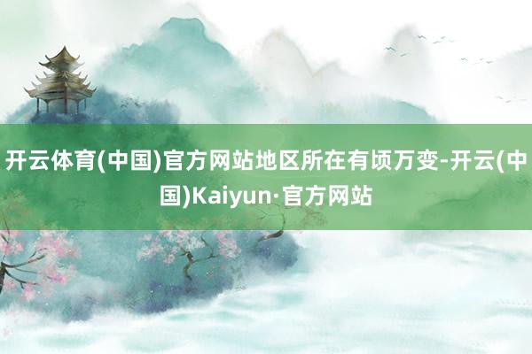 开云体育(中国)官方网站　　地区所在有顷万变-开云(中国)Kaiyun·官方网站