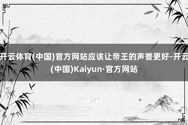 开云体育(中国)官方网站应该让帝王的声誉更好-开云(中国)Kaiyun·官方网站