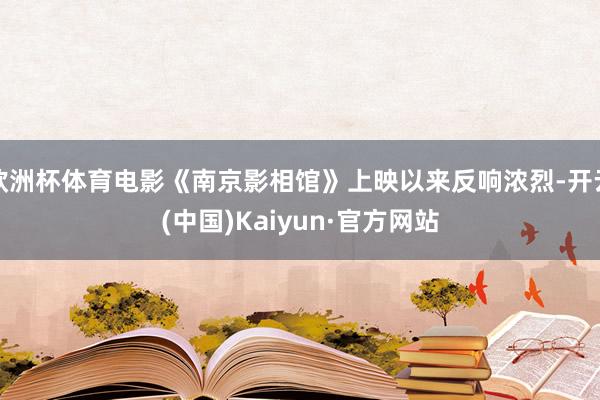 欧洲杯体育电影《南京影相馆》上映以来反响浓烈-开云(中国)Kaiyun·官方网站