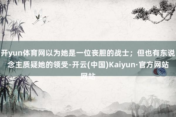 开yun体育网以为她是一位丧胆的战士；但也有东说念主质疑她的领受-开云(中国)Kaiyun·官方网站