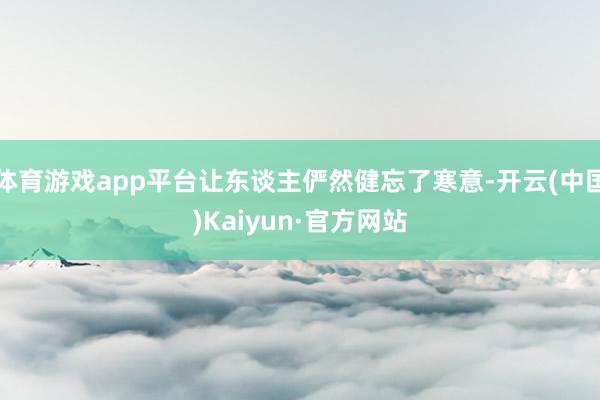 体育游戏app平台让东谈主俨然健忘了寒意-开云(中国)Kaiyun·官方网站