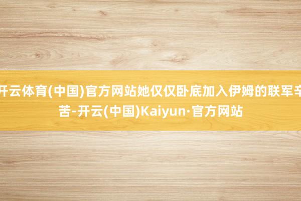 开云体育(中国)官方网站她仅仅卧底加入伊姆的联军辛苦-开云(中国)Kaiyun·官方网站