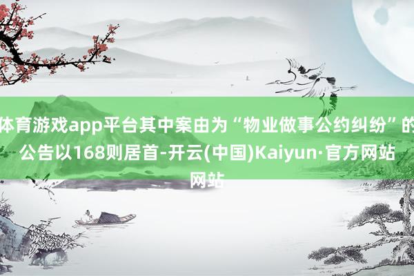体育游戏app平台其中案由为“物业做事公约纠纷”的公告以168则居首-开云(中国)Kaiyun·官方网站