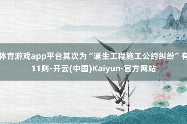 体育游戏app平台其次为“诞生工程施工公约纠纷”有11则-开云(中国)Kaiyun·官方网站