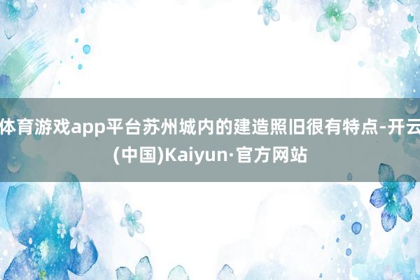 体育游戏app平台苏州城内的建造照旧很有特点-开云(中国)Kaiyun·官方网站