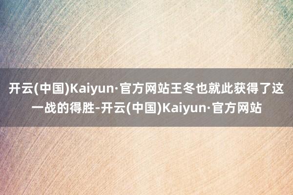 开云(中国)Kaiyun·官方网站王冬也就此获得了这一战的得胜-开云(中国)Kaiyun·官方网站