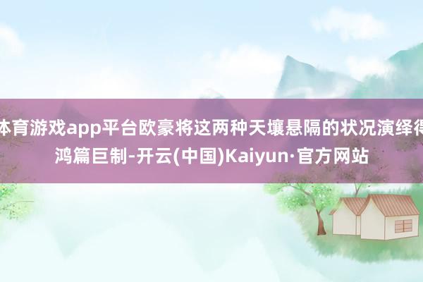 体育游戏app平台欧豪将这两种天壤悬隔的状况演绎得鸿篇巨制-开云(中国)Kaiyun·官方网站