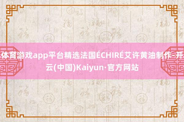 体育游戏app平台精选法国ÉCHIRÉ艾许黄油制作-开云(中国)Kaiyun·官方网站